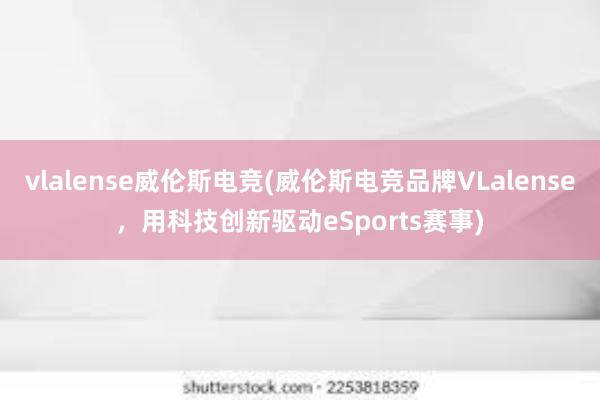 vlalense威伦斯电竞(威伦斯电竞品牌VLalense，用科技创新驱动eSports赛事)