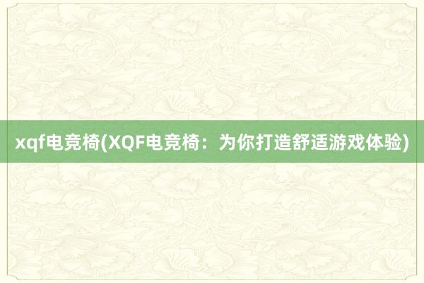 xqf电竞椅(XQF电竞椅：为你打造舒适游戏体验)