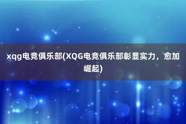 xqg电竞俱乐部(XQG电竞俱乐部彰显实力，愈加崛起)