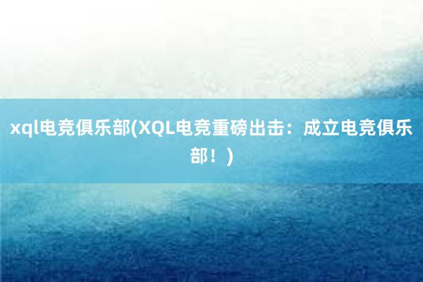 xql电竞俱乐部(XQL电竞重磅出击：成立电竞俱乐部！)