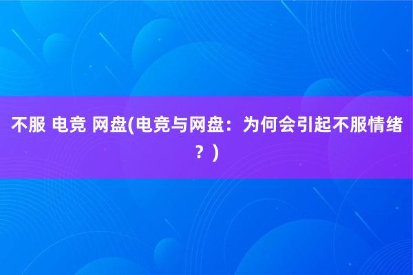 不服 电竞 网盘(电竞与网盘：为何会引起不服情绪？)