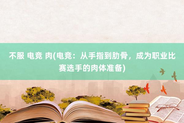 不服 电竞 肉(电竞：从手指到肋骨，成为职业比赛选手的肉体准备)