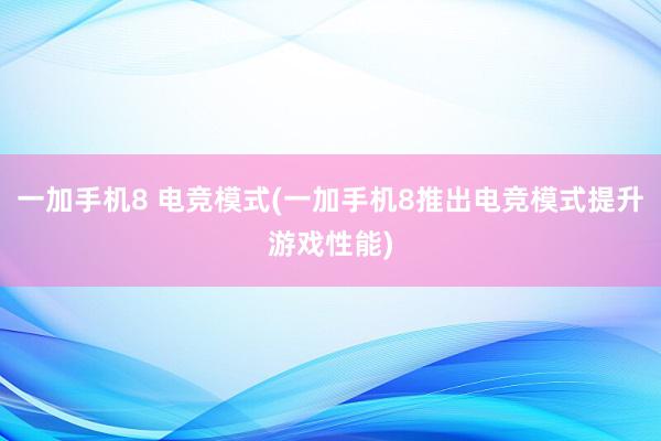 一加手机8 电竞模式(一加手机8推出电竞模式提升游戏性能)