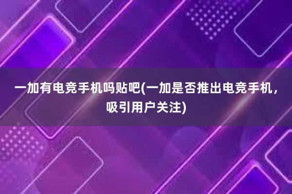 一加有电竞手机吗贴吧(一加是否推出电竞手机，吸引用户关注)