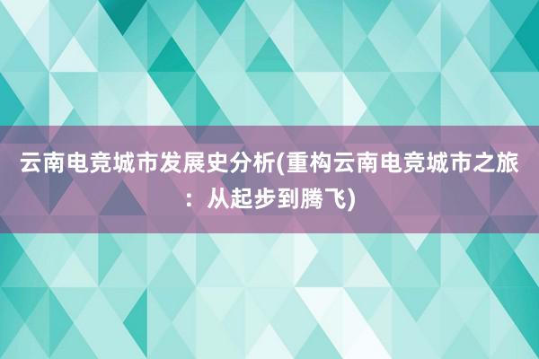 云南电竞城市发展史分析(重构云南电竞城市之旅：从起步到腾飞)