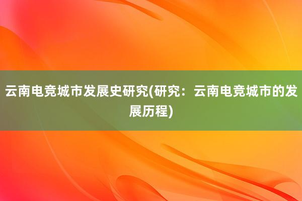 云南电竞城市发展史研究(研究：云南电竞城市的发展历程)