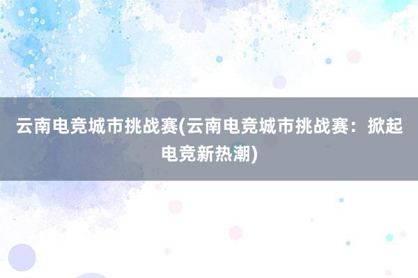 云南电竞城市挑战赛(云南电竞城市挑战赛：掀起电竞新热潮)