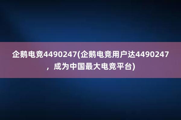 企鹅电竞4490247(企鹅电竞用户达4490247，成为中国最大电竞平台)