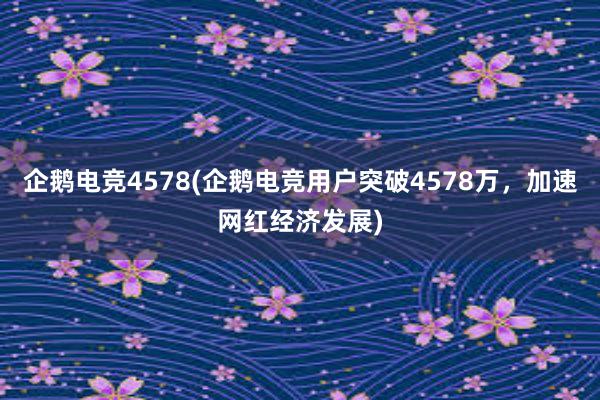 企鹅电竞4578(企鹅电竞用户突破4578万，加速网红经济发展)