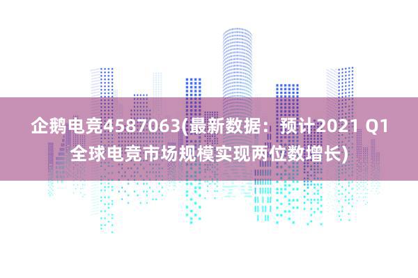 企鹅电竞4587063(最新数据：预计2021 Q1全球电竞市场规模实现两位数增长)