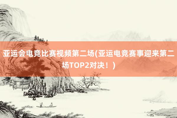 亚运会电竞比赛视频第二场(亚运电竞赛事迎来第二场TOP2对决！)