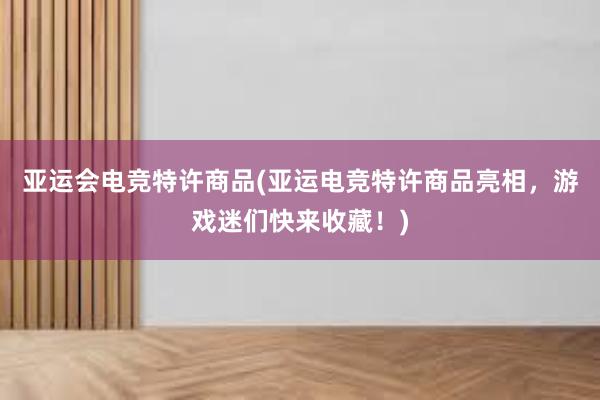 亚运会电竞特许商品(亚运电竞特许商品亮相，游戏迷们快来收藏！)