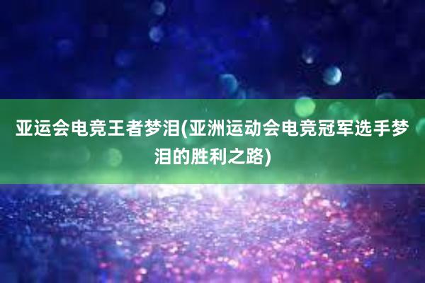 亚运会电竞王者梦泪(亚洲运动会电竞冠军选手梦泪的胜利之路)