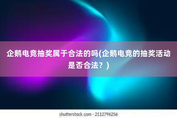 企鹅电竞抽奖属于合法的吗(企鹅电竞的抽奖活动是否合法？)