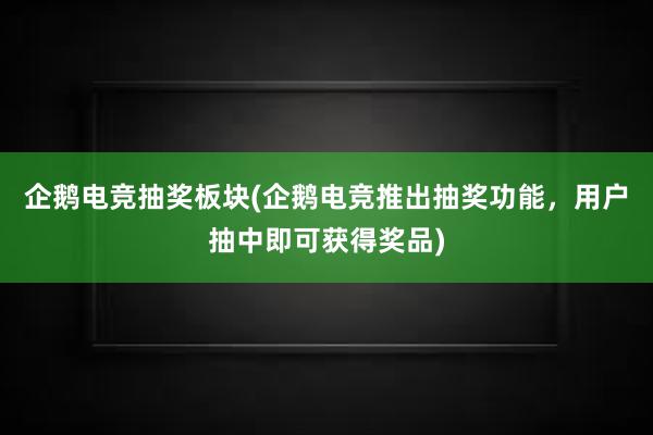 企鹅电竞抽奖板块(企鹅电竞推出抽奖功能，用户抽中即可获得奖品)