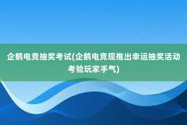 企鹅电竞抽奖考试(企鹅电竞现推出幸运抽奖活动考验玩家手气)