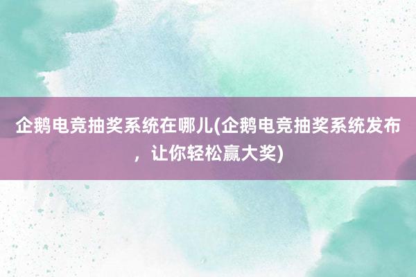 企鹅电竞抽奖系统在哪儿(企鹅电竞抽奖系统发布，让你轻松赢大奖)