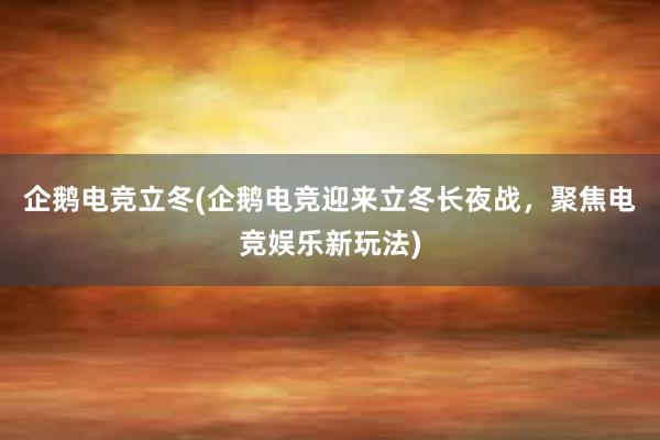 企鹅电竞立冬(企鹅电竞迎来立冬长夜战，聚焦电竞娱乐新玩法)