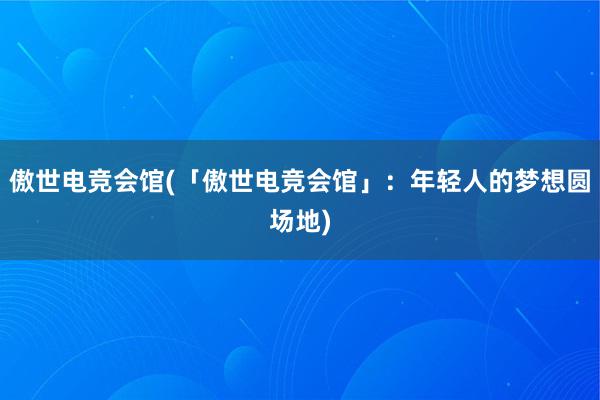 傲世电竞会馆(「傲世电竞会馆」：年轻人的梦想圆场地)