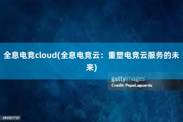 全息电竞cloud(全息电竞云：重塑电竞云服务的未来)