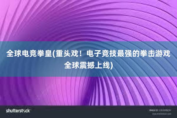 全球电竞拳皇(重头戏！电子竞技最强的拳击游戏全球震撼上线)