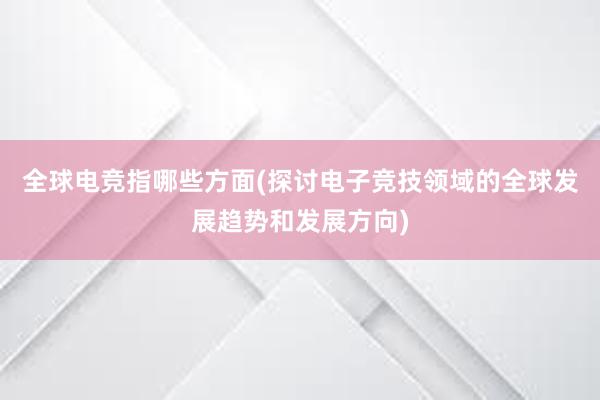 全球电竞指哪些方面(探讨电子竞技领域的全球发展趋势和发展方向)