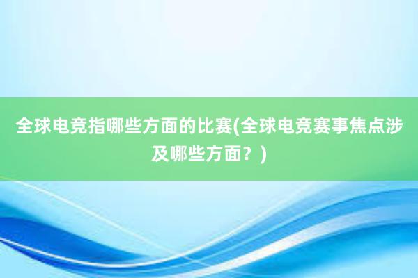 全球电竞指哪些方面的比赛(全球电竞赛事焦点涉及哪些方面？)