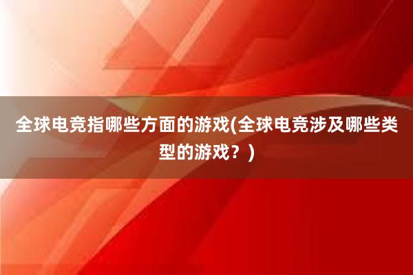 全球电竞指哪些方面的游戏(全球电竞涉及哪些类型的游戏？)