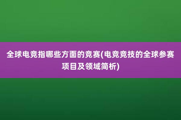 全球电竞指哪些方面的竞赛(电竞竞技的全球参赛项目及领域简析)