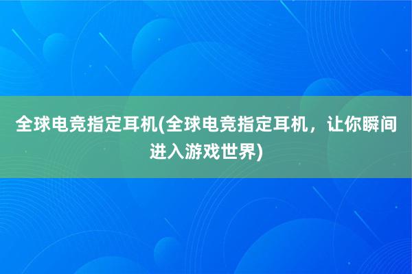 全球电竞指定耳机(全球电竞指定耳机，让你瞬间进入游戏世界)