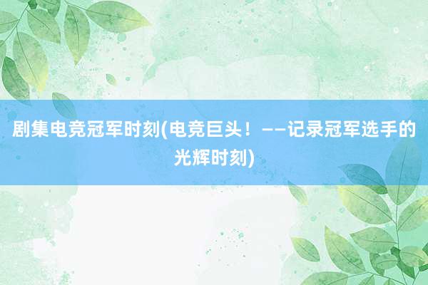 剧集电竞冠军时刻(电竞巨头！——记录冠军选手的光辉时刻)