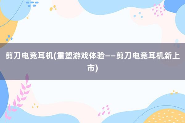 剪刀电竞耳机(重塑游戏体验——剪刀电竞耳机新上市)