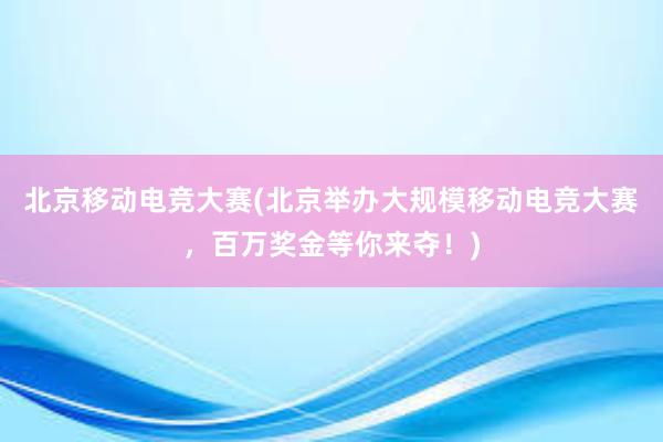 北京移动电竞大赛(北京举办大规模移动电竞大赛，百万奖金等你来夺！)