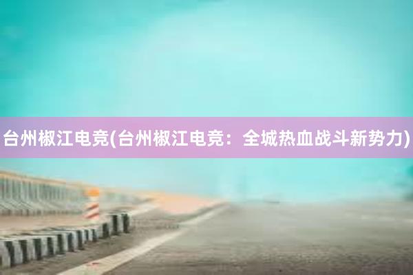 台州椒江电竞(台州椒江电竞：全城热血战斗新势力)