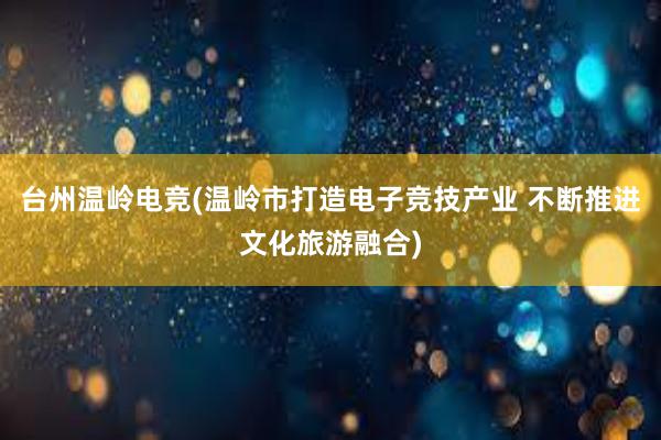 台州温岭电竞(温岭市打造电子竞技产业 不断推进文化旅游融合)