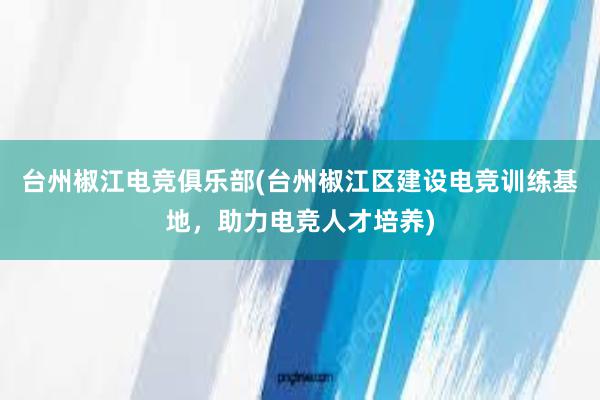 台州椒江电竞俱乐部(台州椒江区建设电竞训练基地，助力电竞人才培养)