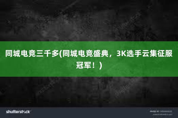 同城电竞三千多(同城电竞盛典，3K选手云集征服冠军！)