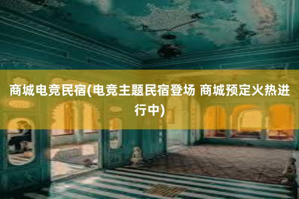 商城电竞民宿(电竞主题民宿登场 商城预定火热进行中)