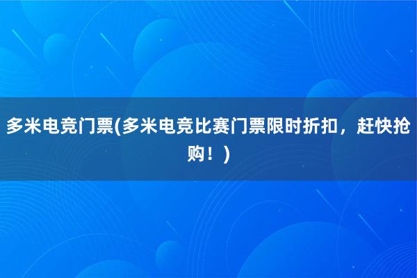 多米电竞门票(多米电竞比赛门票限时折扣，赶快抢购！)