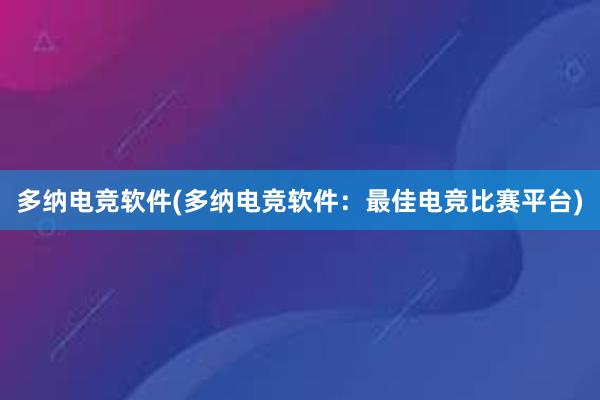 多纳电竞软件(多纳电竞软件：最佳电竞比赛平台)