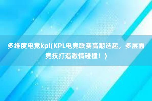 多维度电竞kpl(KPL电竞联赛高潮迭起，多层面竞技打造激情碰撞！)