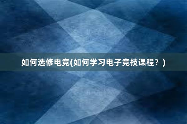 如何选修电竞(如何学习电子竞技课程？)