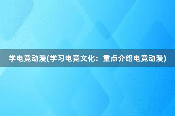 学电竞动漫(学习电竞文化：重点介绍电竞动漫)