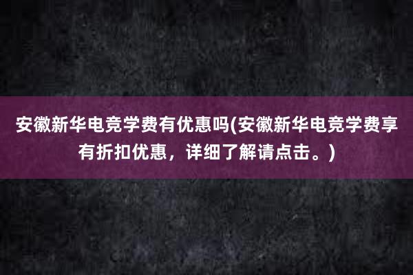 安徽新华电竞学费有优惠吗(安徽新华电竞学费享有折扣优惠，详细了解请点击。)