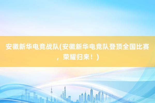 安徽新华电竞战队(安徽新华电竞队登顶全国比赛，荣耀归来！)