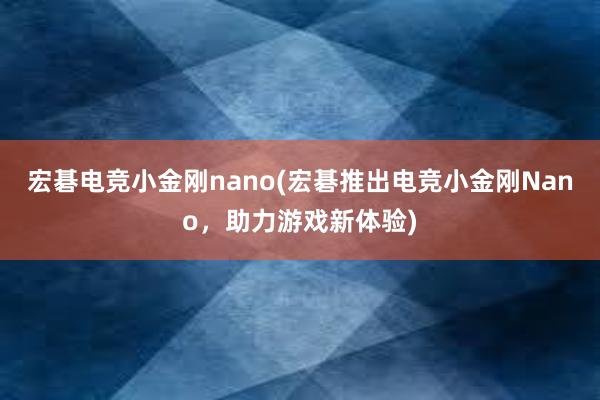 宏碁电竞小金刚nano(宏碁推出电竞小金刚Nano，助力游戏新体验)