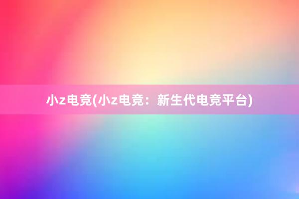 小z电竞(小z电竞：新生代电竞平台)