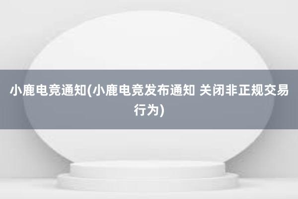 小鹿电竞通知(小鹿电竞发布通知 关闭非正规交易行为)