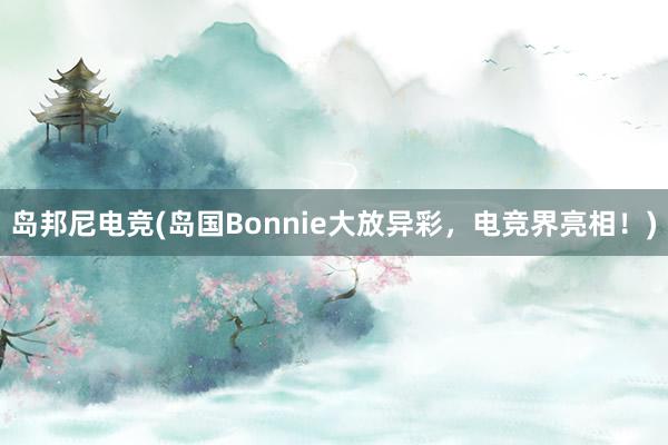 岛邦尼电竞(岛国Bonnie大放异彩，电竞界亮相！)