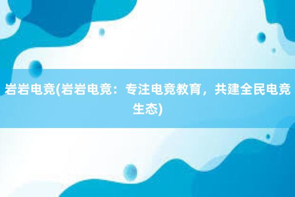 岩岩电竞(岩岩电竞：专注电竞教育，共建全民电竞生态)